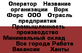 Оператор › Название организации ­ Ворк Форс, ООО › Отрасль предприятия ­ Промышленность, производство › Минимальный оклад ­ 30 000 - Все города Работа » Вакансии   . Ханты-Мансийский,Нефтеюганск г.